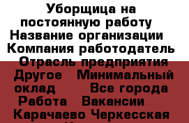Уборщица на постоянную работу › Название организации ­ Компания-работодатель › Отрасль предприятия ­ Другое › Минимальный оклад ­ 1 - Все города Работа » Вакансии   . Карачаево-Черкесская респ.,Карачаевск г.